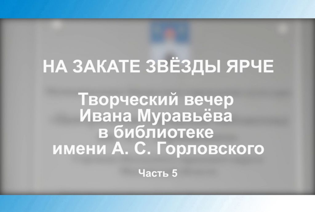 «На закате звёзды ярче». Творческий вечер Ивана Муравьёва в библиотеке им. А.С.Горловского. Часть 5