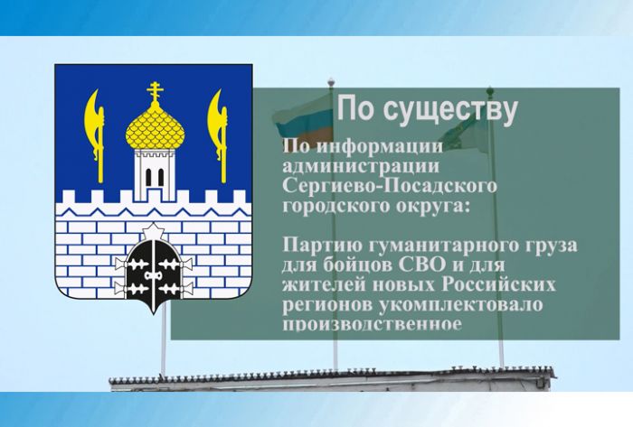 По существу. Из Сергиево-Посадского городского округа отправилась партия гуманитарного груза